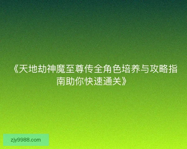 《天地劫神魔至尊传全角色培养与攻略指南助你快速通关》