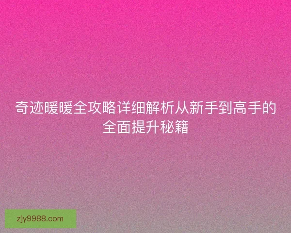 奇迹暖暖全攻略详细解析从新手到高手的全面提升秘籍