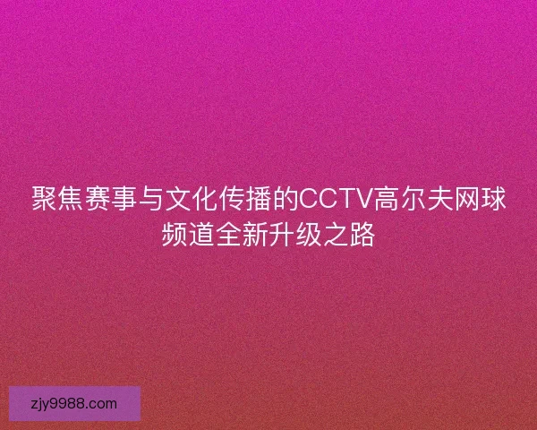 聚焦赛事与文化传播的CCTV高尔夫网球频道全新升级之路