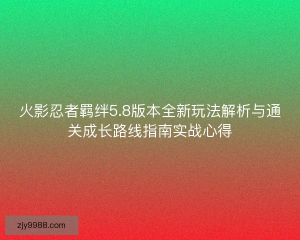 火影忍者羁绊5.8版本全新玩法解析与通关成长路线指南实战心得