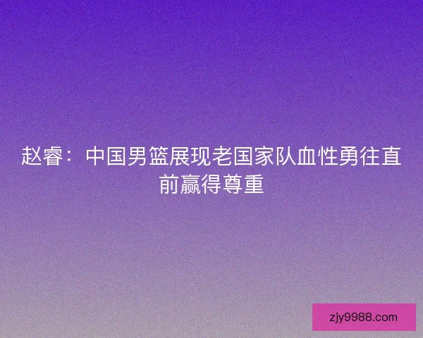 赵睿：中国男篮展现老国家队血性勇往直前赢得尊重