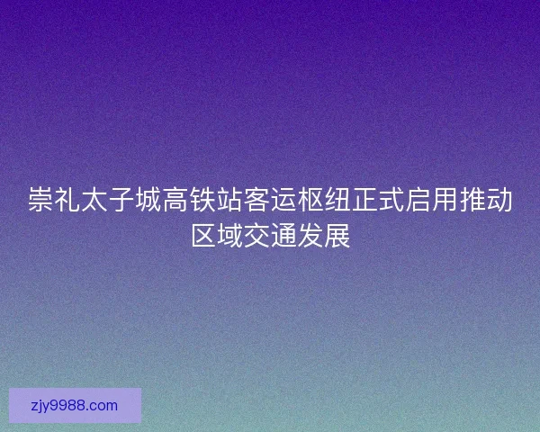 崇礼太子城高铁站客运枢纽正式启用推动区域交通发展