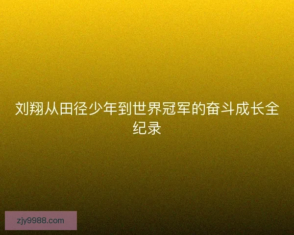 刘翔从田径少年到世界冠军的奋斗成长全纪录