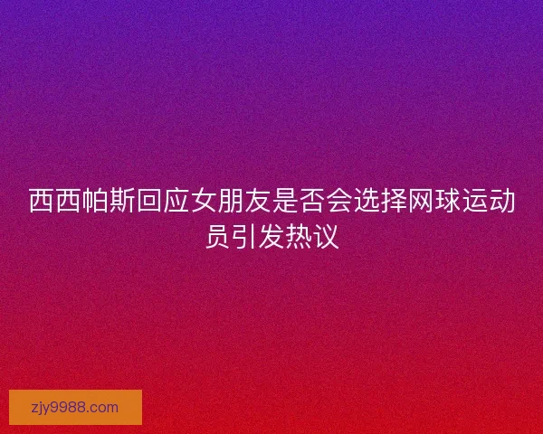 西西帕斯回应女朋友是否会选择网球运动员引发热议