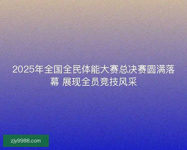 2025年全国全民体能大赛总决赛圆满落幕 展现全员竞技风采