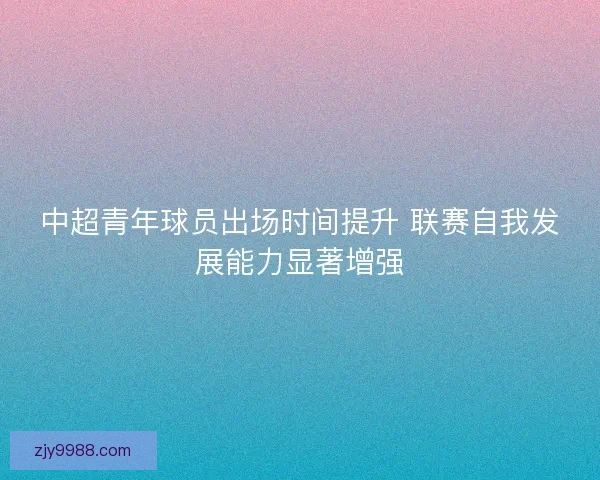中超青年球员出场时间提升 联赛自我发展能力显著增强