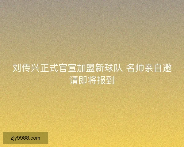 刘传兴正式官宣加盟新球队 名帅亲自邀请即将报到