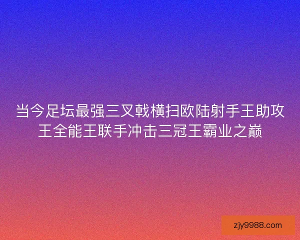 当今足坛最强三叉戟横扫欧陆射手王助攻王全能王联手冲击三冠王霸业之巅