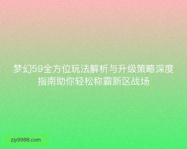 梦幻59全方位玩法解析与升级策略深度指南助你轻松称霸新区战场