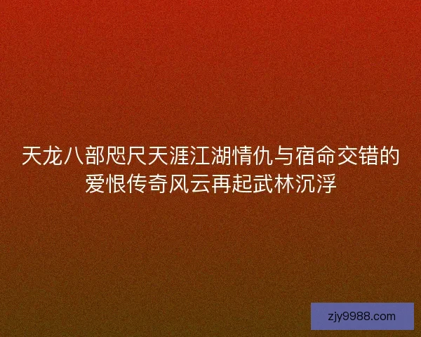 天龙八部咫尺天涯江湖情仇与宿命交错的爱恨传奇风云再起武林沉浮