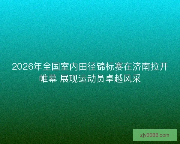 2026年全国室内田径锦标赛在济南拉开帷幕 展现运动员卓越风采