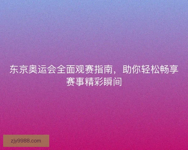 东京奥运会全面观赛指南，助你轻松畅享赛事精彩瞬间