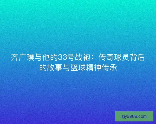 齐广璞与他的33号战袍：传奇球员背后的故事与篮球精神传承