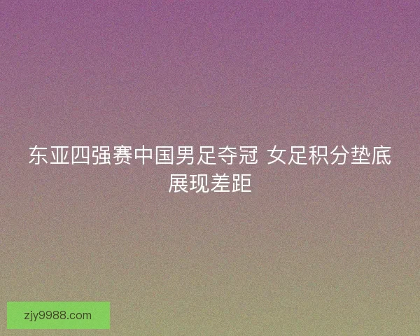 东亚四强赛中国男足夺冠 女足积分垫底展现差距