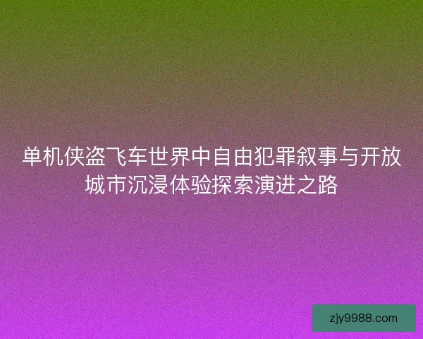 单机侠盗飞车世界中自由犯罪叙事与开放城市沉浸体验探索演进之路