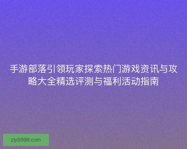 手游部落引领玩家探索热门游戏资讯与攻略大全精选评测与福利活动指南