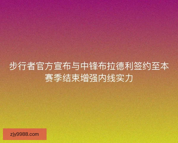 步行者官方宣布与中锋布拉德利签约至本赛季结束增强内线实力