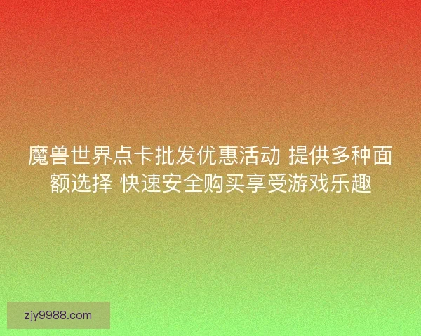 魔兽世界点卡批发优惠活动 提供多种面额选择 快速安全购买享受游戏乐趣