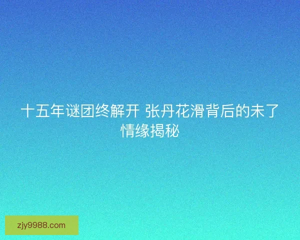 十五年谜团终解开 张丹花滑背后的未了情缘揭秘