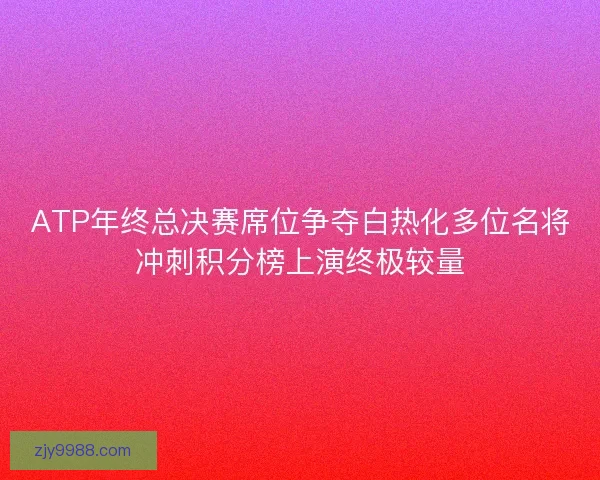 ATP年终总决赛席位争夺白热化多位名将冲刺积分榜上演终极较量