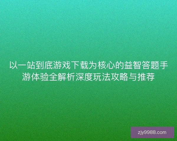 以一站到底游戏下载为核心的益智答题手游体验全解析深度玩法攻略与推荐