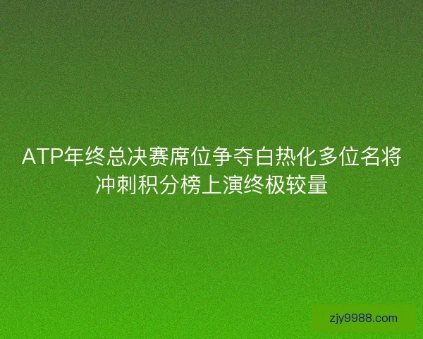 ATP年终总决赛席位争夺白热化多位名将冲刺积分榜上演终极较量