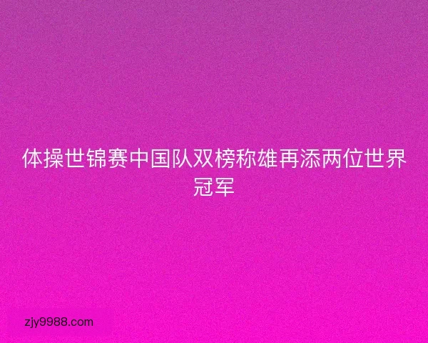 体操世锦赛中国队双榜称雄再添两位世界冠军