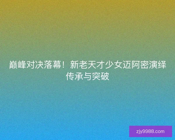 巅峰对决落幕！新老天才少女迈阿密演绎传承与突破