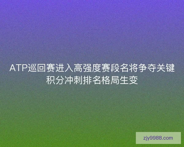 ATP巡回赛进入高强度赛段名将争夺关键积分冲刺排名格局生变
